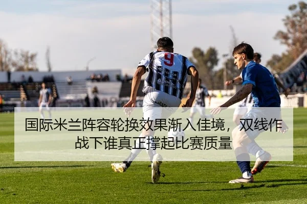 国际米兰阵容轮换效果渐入佳境，双线作战下谁真正撑起比赛质量